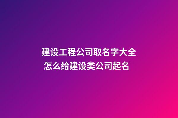 建设工程公司取名字大全 怎么给建设类公司起名-第1张-公司起名-玄机派